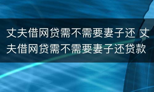 丈夫借网贷需不需要妻子还 丈夫借网贷需不需要妻子还贷款