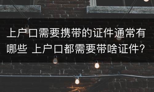 上户口需要携带的证件通常有哪些 上户口都需要带啥证件?