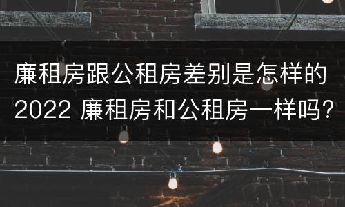 廉租房跟公租房差别是怎样的2022 廉租房和公租房一样吗?