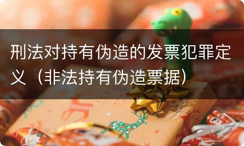刑法对持有伪造的发票犯罪定义（非法持有伪造票据）