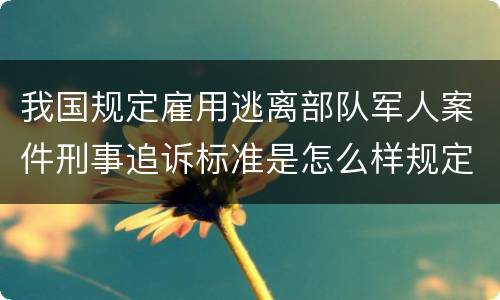 我国规定雇用逃离部队军人案件刑事追诉标准是怎么样规定