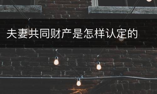 夫妻共同财产是怎样认定的