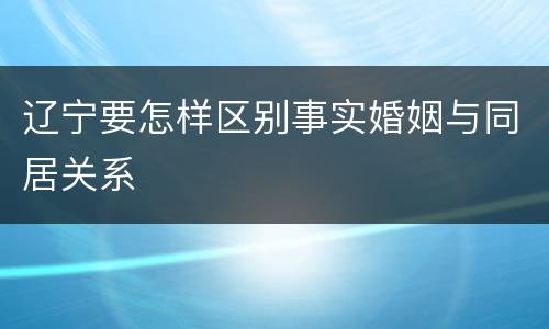 辽宁要怎样区别事实婚姻与同居关系