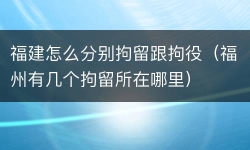 福建怎么分别拘留跟拘役（福州有几个拘留所在哪里）