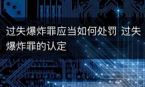 过失爆炸罪应当如何处罚 过失爆炸罪的认定