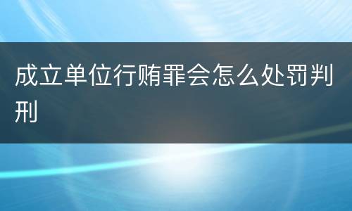 成立单位行贿罪会怎么处罚判刑