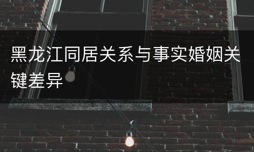 黑龙江同居关系与事实婚姻关键差异