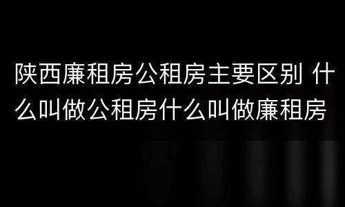 陕西廉租房公租房主要区别 什么叫做公租房什么叫做廉租房