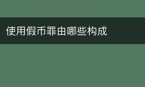 使用假币罪由哪些构成