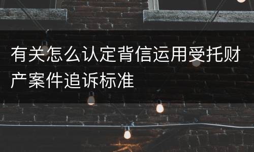 有关怎么认定背信运用受托财产案件追诉标准