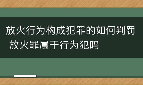 放火行为构成犯罪的如何判罚 放火罪属于行为犯吗