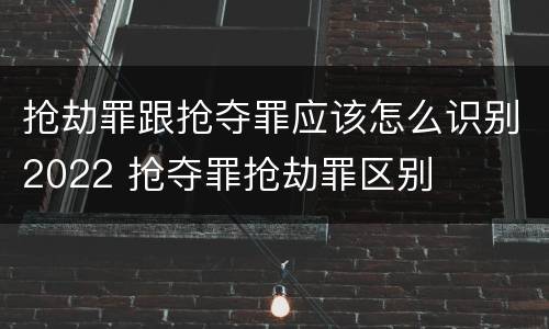 抢劫罪跟抢夺罪应该怎么识别2022 抢夺罪抢劫罪区别