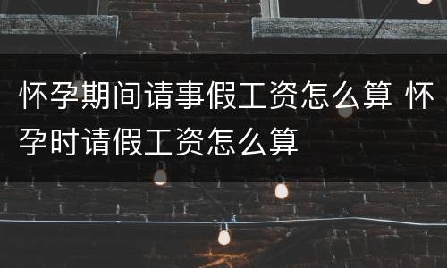 怀孕期间请事假工资怎么算 怀孕时请假工资怎么算