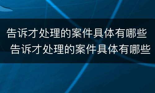 告诉才处理的案件具体有哪些 告诉才处理的案件具体有哪些类型