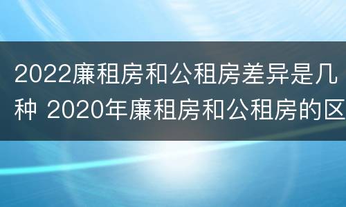2022廉租房和公租房差异是几种 2020年廉租房和公租房的区别