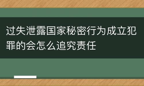 过失泄露国家秘密行为成立犯罪的会怎么追究责任