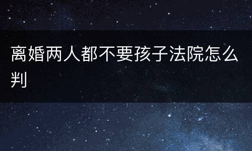 离婚两人都不要孩子法院怎么判