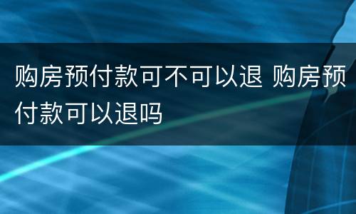 购房预付款可不可以退 购房预付款可以退吗