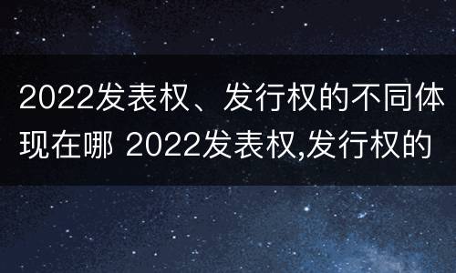 2022发表权、发行权的不同体现在哪 2022发表权,发行权的不同体现在哪些方面?