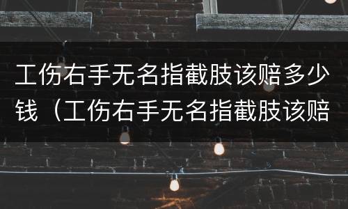 工伤右手无名指截肢该赔多少钱（工伤右手无名指截肢该赔多少钱呢）