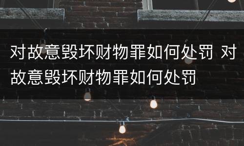 对故意毁坏财物罪如何处罚 对故意毁坏财物罪如何处罚
