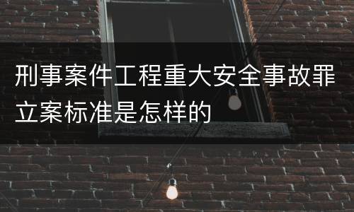 刑事案件工程重大安全事故罪立案标准是怎样的