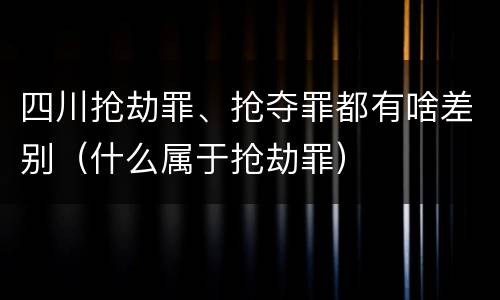 四川抢劫罪、抢夺罪都有啥差别（什么属于抢劫罪）