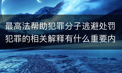 最高法帮助犯罪分子逃避处罚犯罪的相关解释有什么重要内容