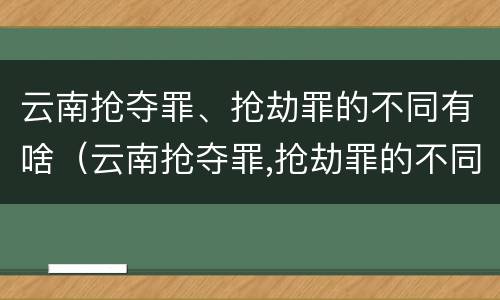 云南抢夺罪、抢劫罪的不同有啥（云南抢夺罪,抢劫罪的不同有啥区别）