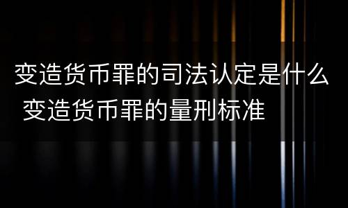 变造货币罪的司法认定是什么 变造货币罪的量刑标准