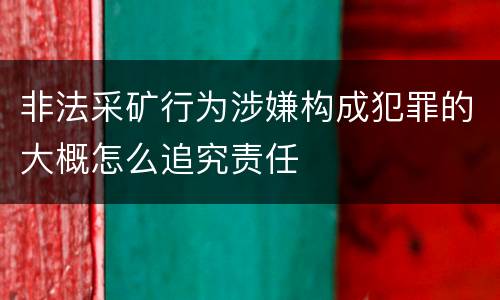 非法采矿行为涉嫌构成犯罪的大概怎么追究责任