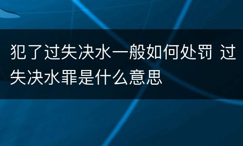犯了过失决水一般如何处罚 过失决水罪是什么意思