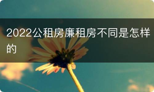 2022公租房廉租房不同是怎样的