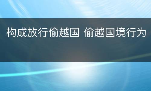 构成放行偷越国 偷越国境行为