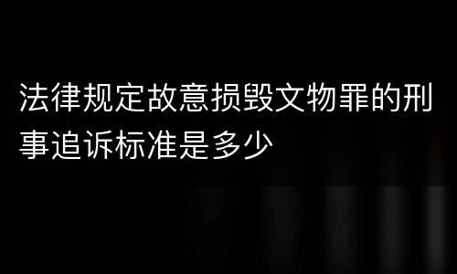 法律规定故意损毁文物罪的刑事追诉标准是多少