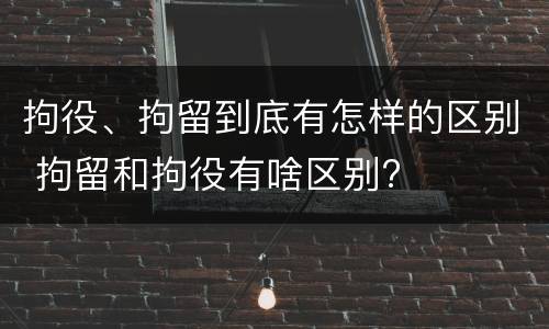 拘役、拘留到底有怎样的区别 拘留和拘役有啥区别?