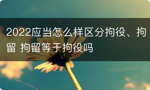 2022应当怎么样区分拘役、拘留 拘留等于拘役吗