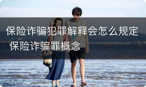 保险诈骗犯罪解释会怎么规定 保险诈骗罪概念