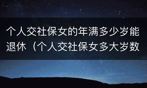个人交社保女的年满多少岁能退休（个人交社保女多大岁数退休）