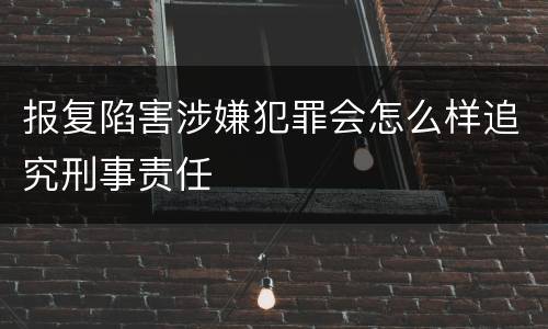 报复陷害涉嫌犯罪会怎么样追究刑事责任