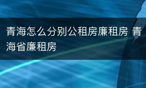 青海怎么分别公租房廉租房 青海省廉租房