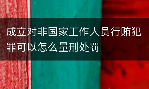 成立对非国家工作人员行贿犯罪可以怎么量刑处罚