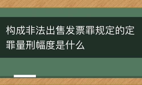 构成非法出售发票罪规定的定罪量刑幅度是什么