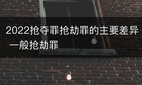 2022抢夺罪抢劫罪的主要差异 一般抢劫罪