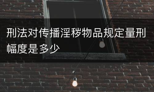 刑法对传播淫秽物品规定量刑幅度是多少