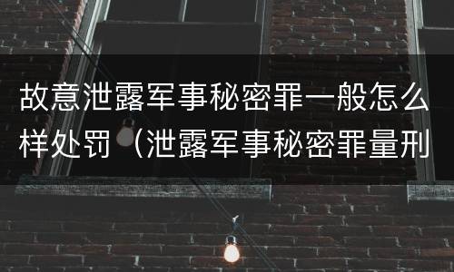 故意泄露军事秘密罪一般怎么样处罚（泄露军事秘密罪量刑）