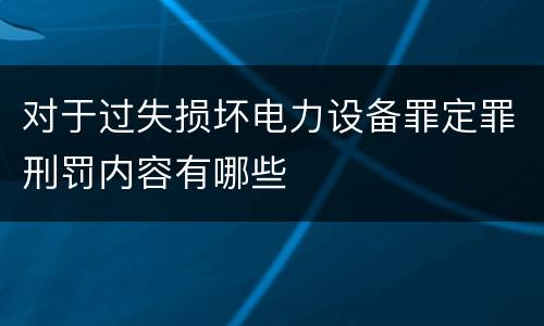 对于过失损坏电力设备罪定罪刑罚内容有哪些