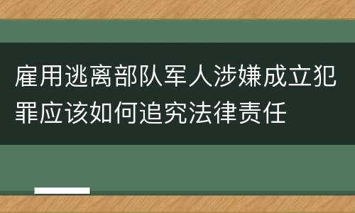 雇用逃离部队军人涉嫌成立犯罪应该如何追究法律责任