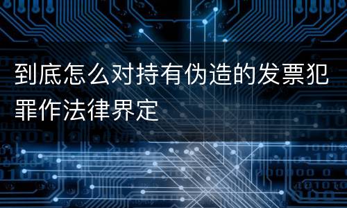 到底怎么对持有伪造的发票犯罪作法律界定