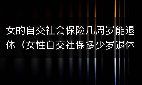 女的自交社会保险几周岁能退休（女性自交社保多少岁退休）